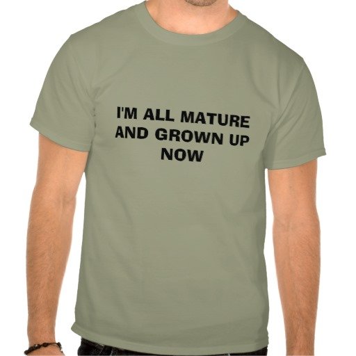 im_all_mature_and_grown_up_now_t_shirts-r61e2abb63be743ccb30ed75b16e1e59f_804g1_512
